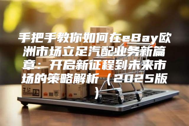 手把手教你如何在eBay欧洲市场立足汽配业务新篇章：开启新征程到未来市场的策略解析2025版