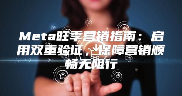 Meta旺季营销指南：启用双重验证，保障营销顺畅无阻行