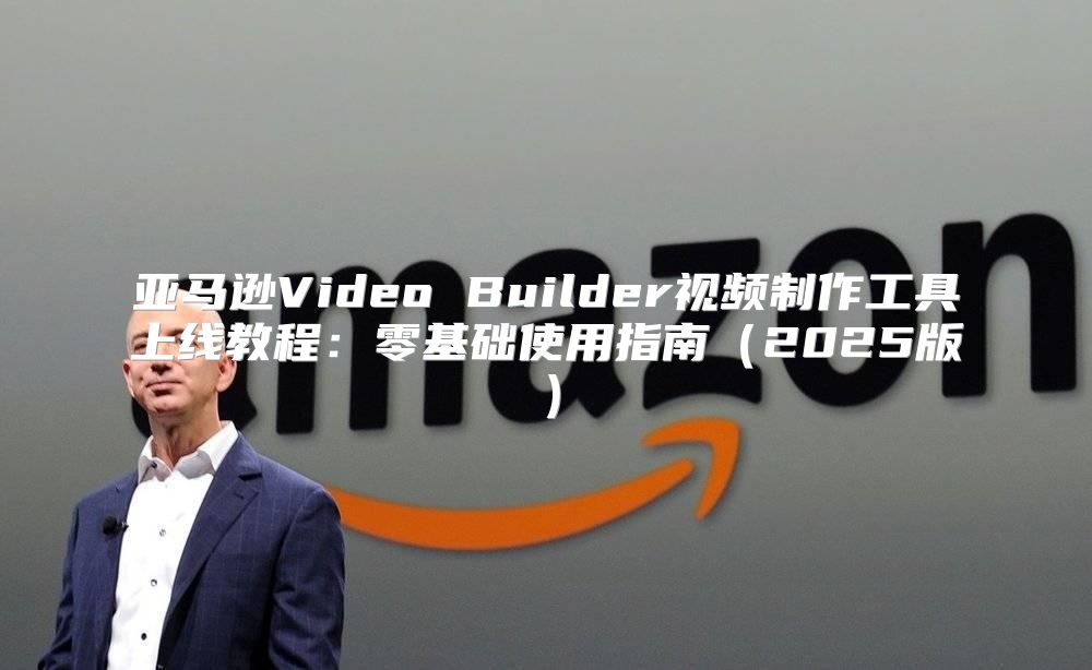 亚马逊Video Builder视频制作工具上线教程：零基础使用指南2025版