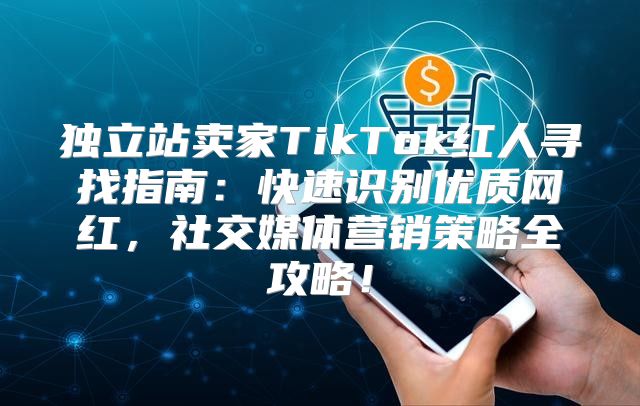 独立站卖家TikTok红人寻找指南：快速识别优质网红，社交媒体营销策略全攻略！