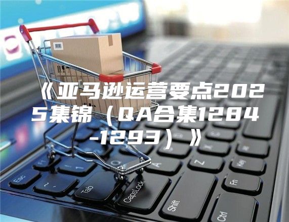 亚马逊运营要点2025集锦QA合集1284-1293