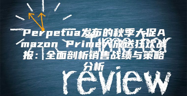 Perpetua发布的秋季大促Amazon Prime大放送狂欢战报：全面剖析销售战绩与策略分析