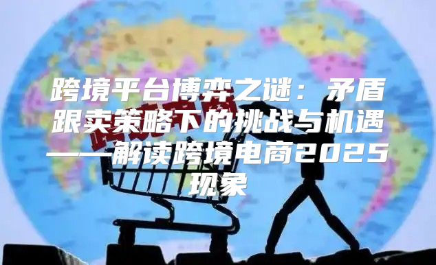 跨境平台博弈之谜：矛盾跟卖策略下的挑战与机遇——解读跨境电商2025现象