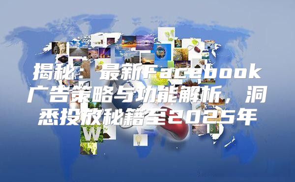 揭秘：最新Facebook广告策略与功能解析，洞悉投放秘籍至2025年