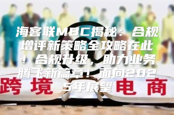 海客联MBC揭秘：合规增评新策略全攻略在此！合规升级，助力业务腾飞新篇章！面向2025年展望