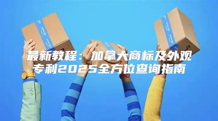 最新教程：加拿大商标及外观专利2025全方位查询指南