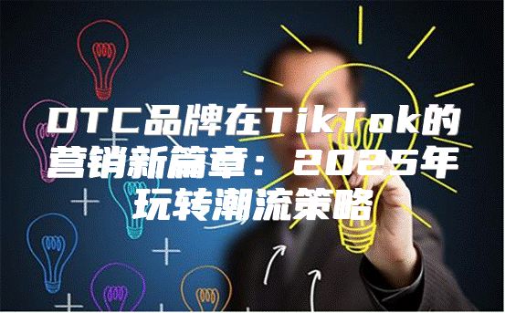 DTC品牌在TikTok的营销新篇章：2025年玩转潮流策略