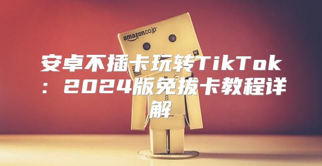 安卓不插卡玩转TikTok：2025版免拔卡教程详解