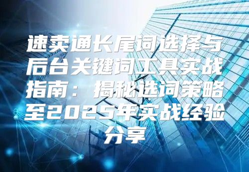 速卖通长尾词选择与后台关键词工具实战指南：揭秘选词策略至2025年实战经验分享