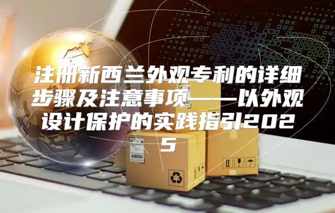 注册新西兰外观专利的详细步骤及注意事项——以外观设计保护的实践指引2025