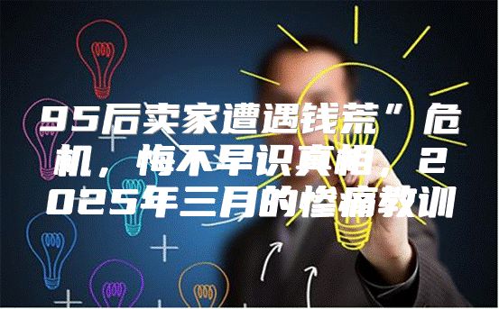 95后卖家遭遇钱荒”危机，悔不早识真相，2025年三月的惨痛教训