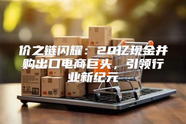 价之链闪耀：20亿现金并购出口电商巨头，引领行业新纪元