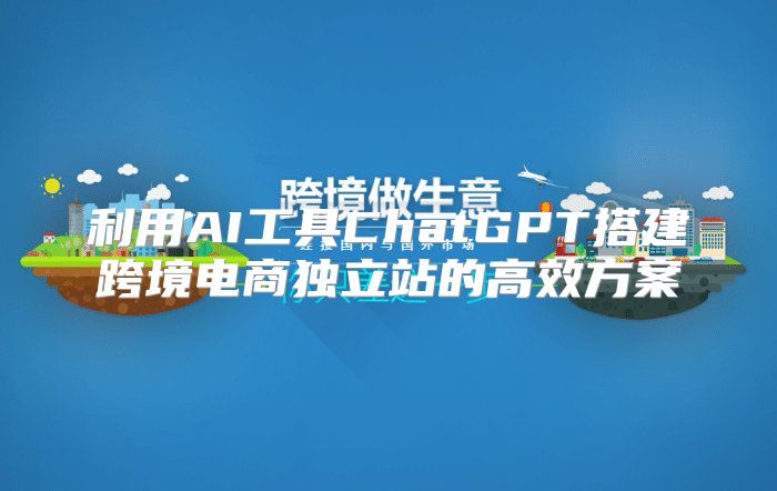 利用AI工具ChatGPT搭建跨境电商独立站的高效方案