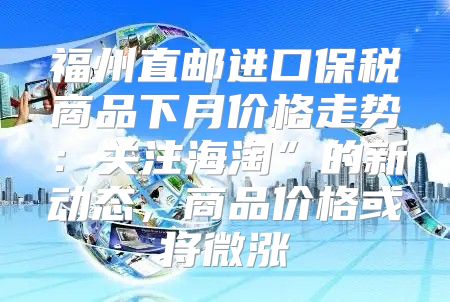 福州直邮进口保税商品下月价格走势：关注海淘”的新动态，商品价格或将微涨