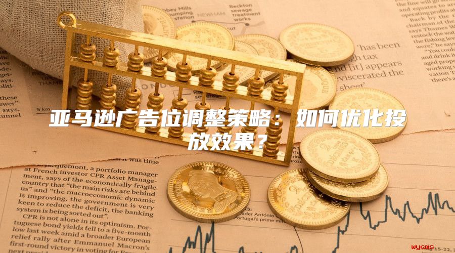 亚马逊广告位调整策略：如何优化投放效果？
