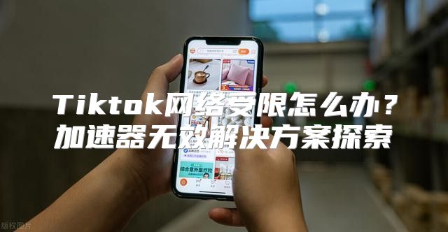 Tiktok网络受限怎么办？加速器无效解决方案探索