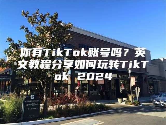 你有TikTok账号吗？英文教程分享如何玩转TikTok 2025