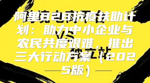 阿里B2B抗疫扶助计划：助力中小企业与农民共度艰难，推出三大行动方案2025版