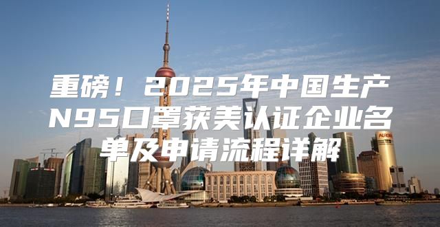 重磅！2025年中国生产N95口罩获美认证企业名单及申请流程详解
