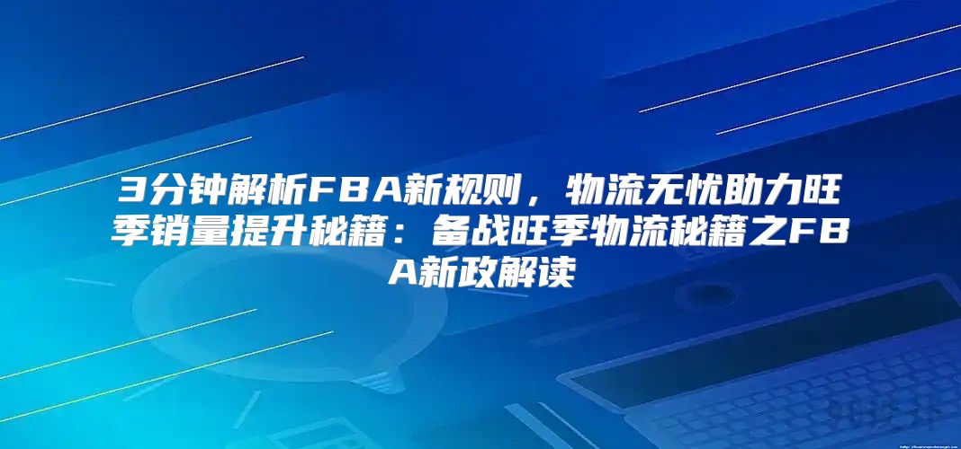3分钟解析FBA新规则，物流无忧助力旺季销量提升秘籍：备战旺季物流秘籍之FBA新政解读