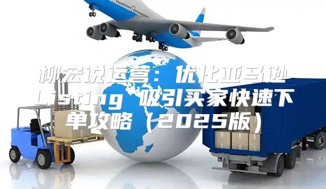 柳宏说运营：优化亚马逊Listing 吸引买家快速下单攻略2025版