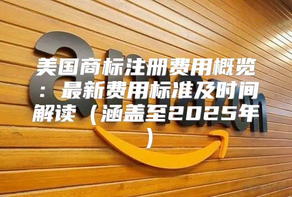 美国商标注册费用概览：最新费用标准及时间解读涵盖至2025年