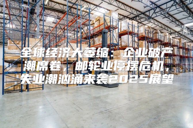 全球经济大萎缩：企业破产潮席卷，邮轮业停摆危机，失业潮汹涌来袭2025展望