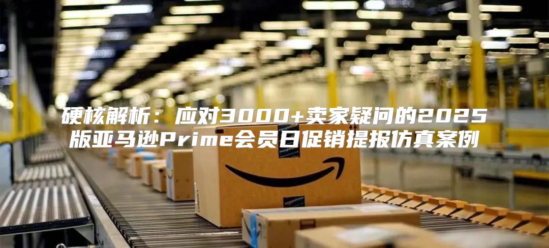 硬核解析：应对3000+卖家疑问的2025版亚马逊Prime会员日促销提报仿真案例