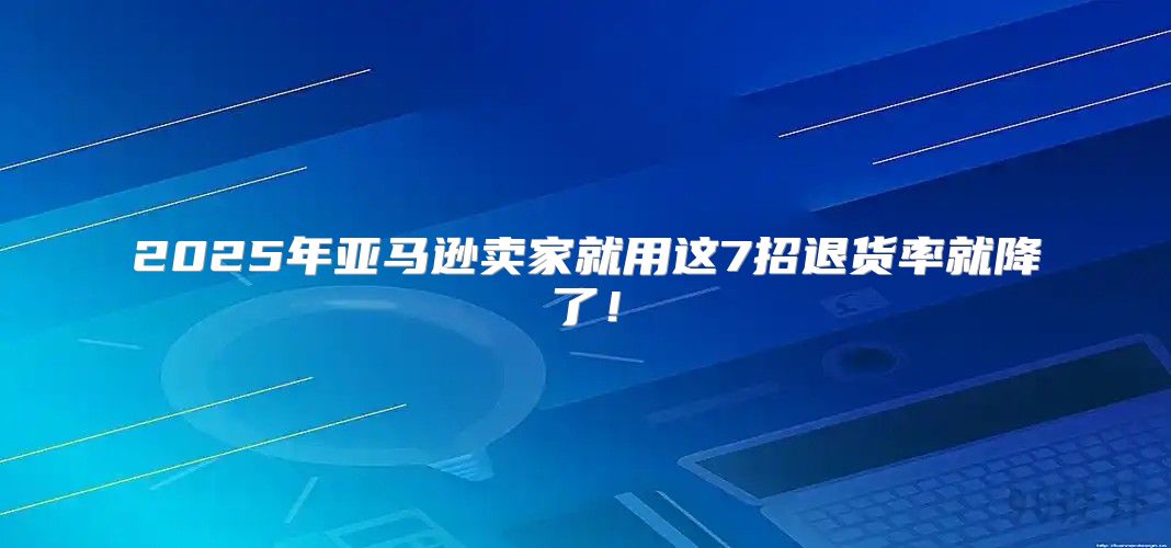 2025年亚马逊卖家就用这7招退货率就降了！