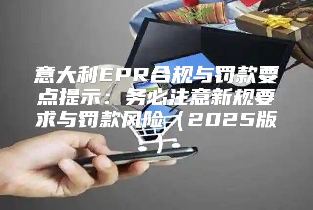 意大利EPR合规与罚款要点提示：务必注意新规要求与罚款风险2025版