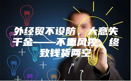 外经贸不设防，大意失千金——不重风控，终致钱货两空