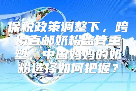 保税政策调整下，跨境直邮奶粉监管重塑，中国妈妈的奶粉选择如何把握？