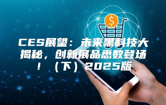 CES展望：未来黑科技大揭秘，创新展品悉数登场！下2025版