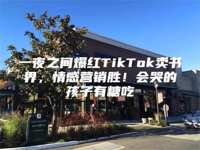 一夜之间爆红TikTok卖书界，情感营销胜！会哭的孩子有糖吃
