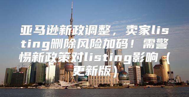 亚马逊新政调整，卖家listing删除风险加码！需警惕新政策对listing影响更新版
