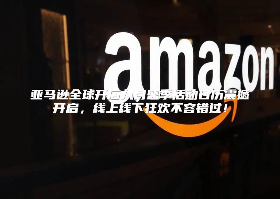 亚马逊全球开店八月盛季活动日历震撼开启，线上线下狂欢不容错过！