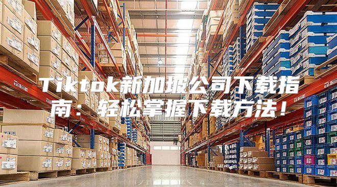 Tiktok新加坡公司下载指南：轻松掌握下载方法！