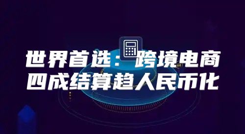 世界首选：跨境电商四成结算趋人民币化