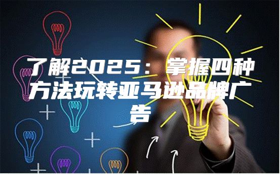 了解2025掌握四种方法玩转亚马逊品牌广告