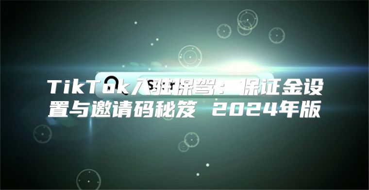 TikTok入驻保驾：保证金设置与邀请码秘笈 2025年版
