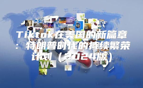 Tiktok在美国的新篇章：特朗普时代的持续繁荣计划2025版