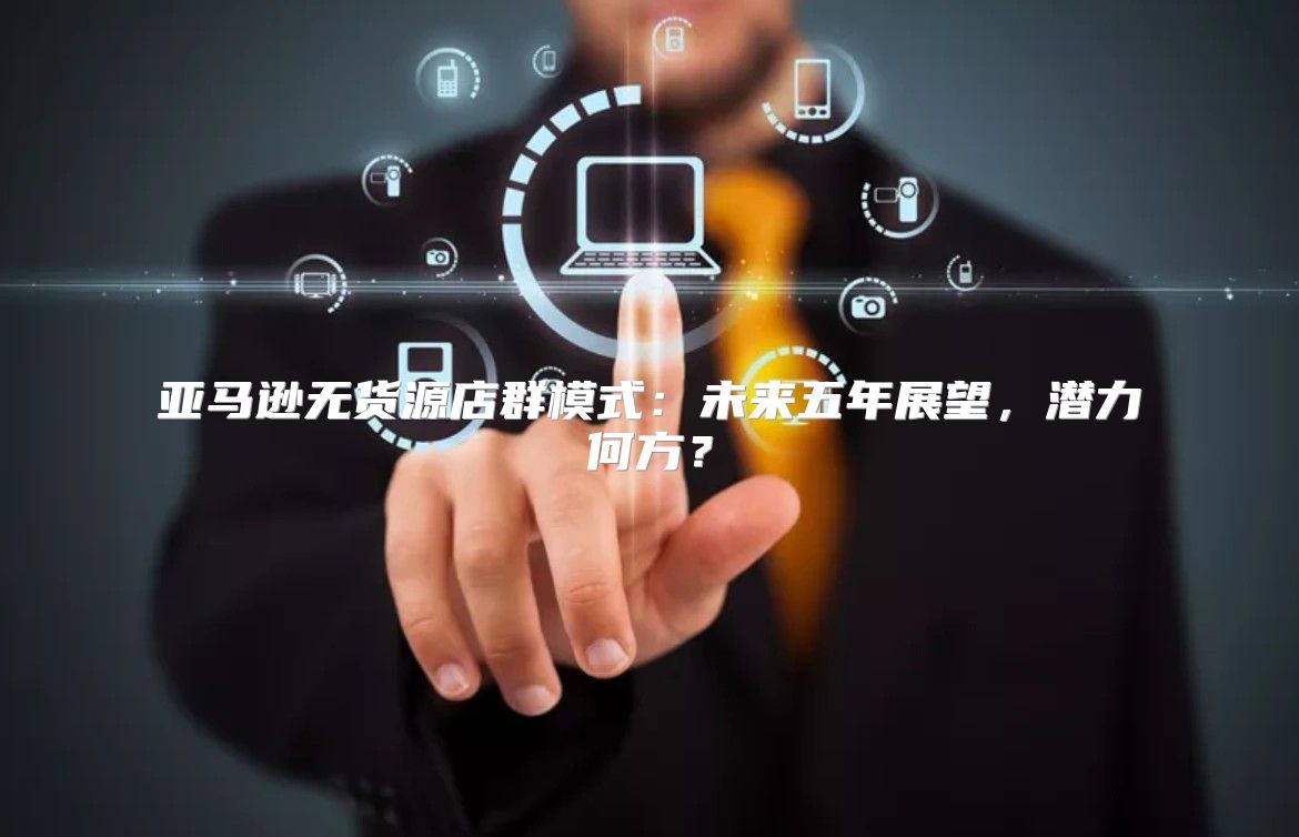 亚马逊无货源店群模式：未来五年展望，潜力何方？