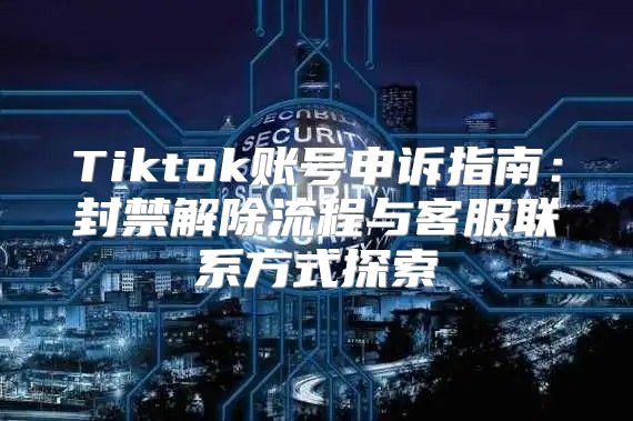Tiktok账号申诉指南：封禁解除流程与客服联系方式探索