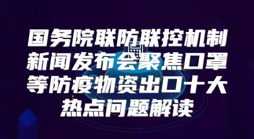 国务院联防联控机制新闻发布会聚焦口罩等防疫物资出口十大热点问题解读