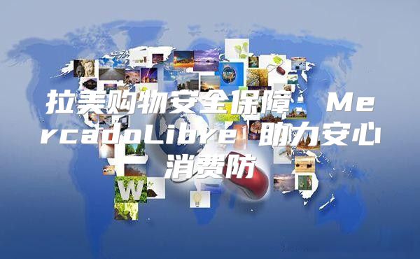 拉美购物安全保障：MercadoLibre 助力安心消费防