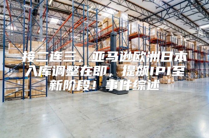 接二连三，亚马逊欧洲日本入库调整在即，提飙IPI至新阶段！事件综述