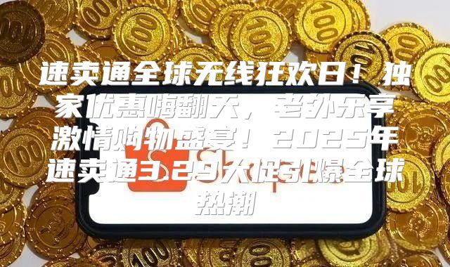 速卖通全球无线狂欢日！独家优惠嗨翻天，老外乐享激情购物盛宴！2025年速卖通3.29大促引爆全球热潮