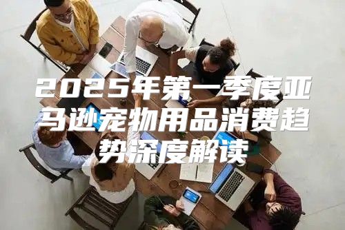 2025年第一季度亚马逊宠物用品消费趋势深度解读