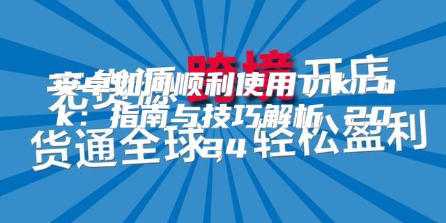 安卓如何顺利使用TikTok：指南与技巧解析 2025