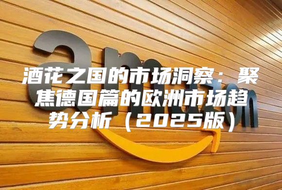 酒花之国的市场洞察：聚焦德国篇的欧洲市场趋势分析2025版